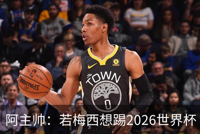 阿主帅：若梅西想踢2026世界杯 会为他保留10号球衣